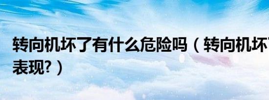 转向机坏了有什么危险吗（转向机坏了有什么表现?）