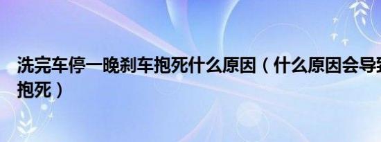 洗完车停一晚刹车抱死什么原因（什么原因会导致汽车刹车抱死）