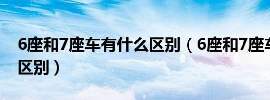 6座和7座车有什么区别（6座和7座车有什么区别）