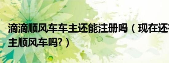 滴滴顺风车车主还能注册吗（现在还有滴滴车主顺风车吗?）