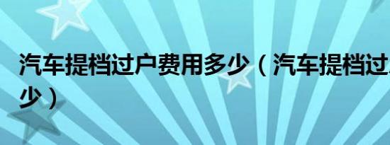汽车提档过户费用多少（汽车提档过户费用多少）