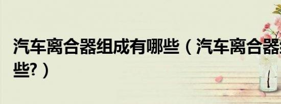 汽车离合器组成有哪些（汽车离合器组成有哪些?）