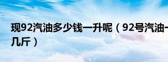 现92汽油多少钱一升呢（92号汽油一升等于几斤）