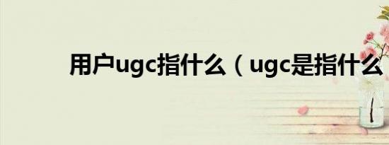 用户ugc指什么（ugc是指什么）