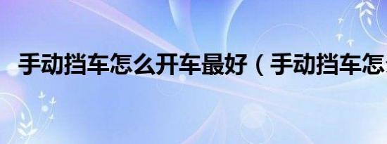 手动挡车怎么开车最好（手动挡车怎么开）