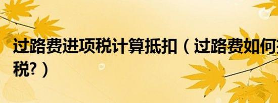 过路费进项税计算抵扣（过路费如何抵扣进项税?）
