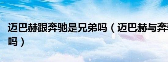迈巴赫跟奔驰是兄弟吗（迈巴赫与奔驰是一家吗）