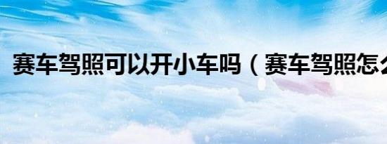 赛车驾照可以开小车吗（赛车驾照怎么考?）