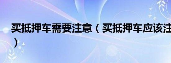 买抵押车需要注意（买抵押车应该注意什么?）