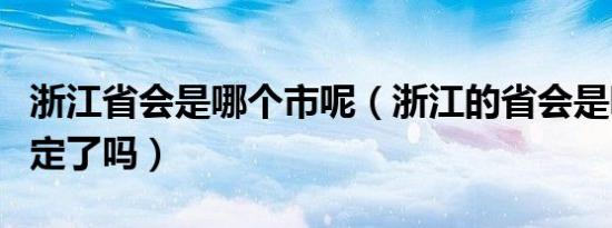 浙江省会是哪个市呢（浙江的省会是哪个城市定了吗）