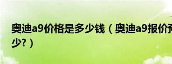 奥迪a9价格是多少钱（奥迪a9报价预售价多少?）