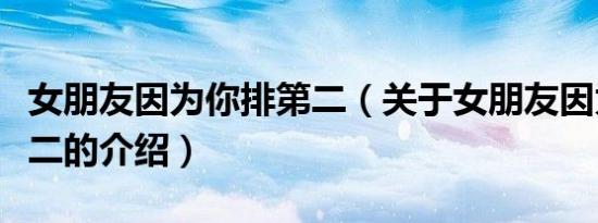 女朋友因为你排第二（关于女朋友因为你排第二的介绍）