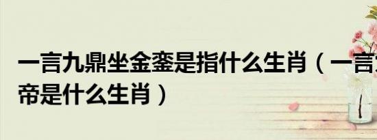 一言九鼎坐金銮是指什么生肖（一言九鼎找皇帝是什么生肖）