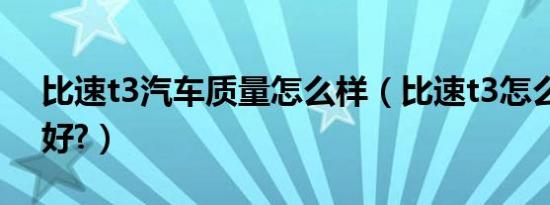 比速t3汽车质量怎么样（比速t3怎么样好不好?）