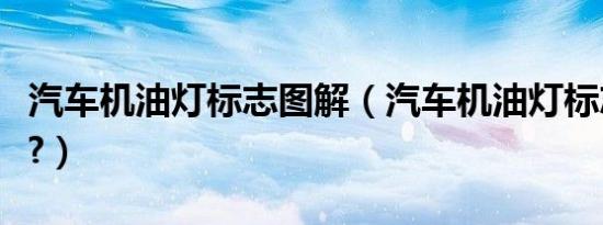 汽车机油灯标志图解（汽车机油灯标志是什么?）
