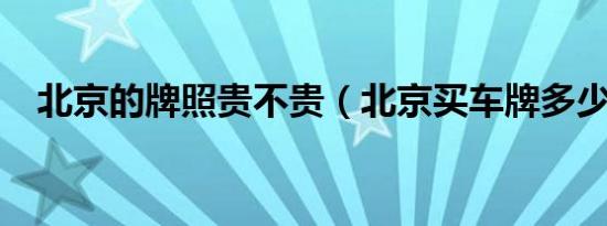 北京的牌照贵不贵（北京买车牌多少钱?）