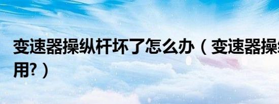 变速器操纵杆坏了怎么办（变速器操纵杆怎么用?）