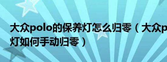 大众polo的保养灯怎么归零（大众polo保养灯如何手动归零）