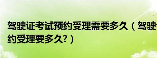 驾驶证考试预约受理需要多久（驾驶证考试预约受理要多久?）