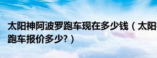 太阳神阿波罗跑车现在多少钱（太阳神阿波罗跑车报价多少?）