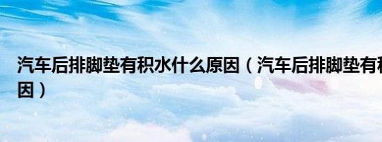 汽车后排脚垫有积水什么原因（汽车后排脚垫有积水什么原因）