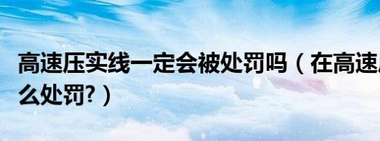 高速压实线一定会被处罚吗（在高速压实线怎么处罚?）
