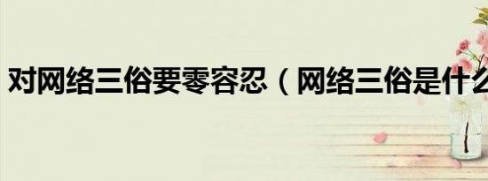 对网络三俗要零容忍（网络三俗是什么意思）