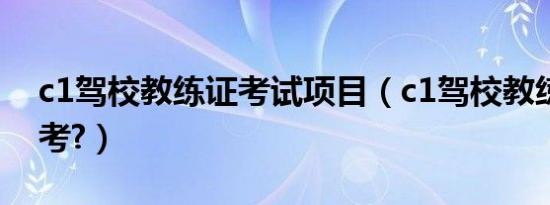 c1驾校教练证考试项目（c1驾校教练证怎么考?）