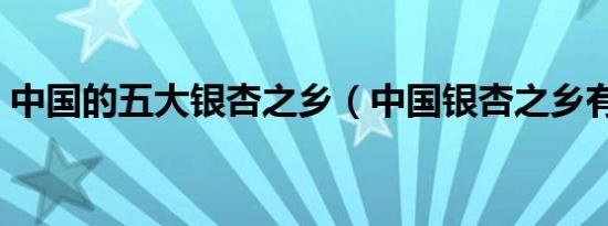 中国的五大银杏之乡（中国银杏之乡有哪些）