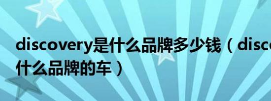 discovery是什么品牌多少钱（discovery是什么品牌的车）