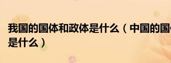 我国的国体和政体是什么（中国的国体和政体是什么）
