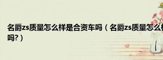 名爵zs质量怎么样是合资车吗（名爵zs质量怎么样是合资车吗?）