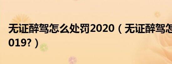 无证醉驾怎么处罚2020（无证醉驾怎么处罚2019?）
