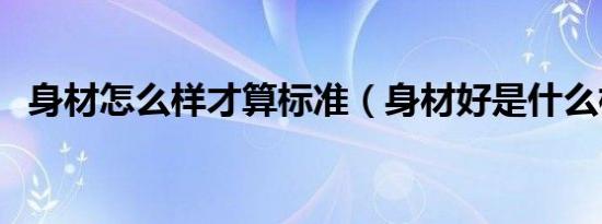 身材怎么样才算标准（身材好是什么标准）