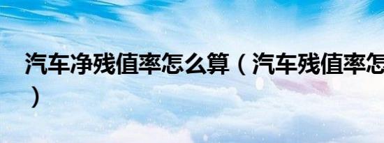 汽车净残值率怎么算（汽车残值率怎么计算?）