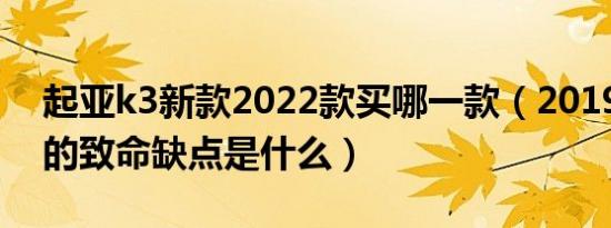 起亚k3新款2022款买哪一款（2019起亚k3的致命缺点是什么）
