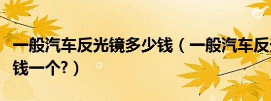 一般汽车反光镜多少钱（一般汽车反光镜多少钱一个?）