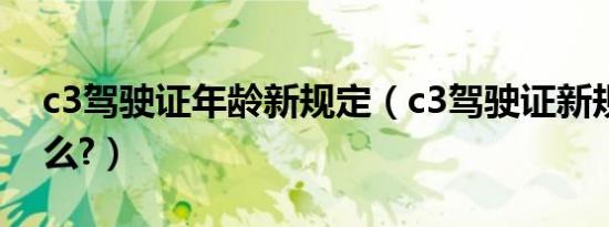 c3驾驶证年龄新规定（c3驾驶证新规定是什么?）