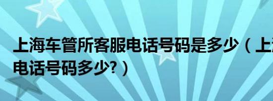 上海车管所客服电话号码是多少（上海车管所电话号码多少?）