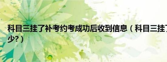 科目三挂了补考约考成功后收到信息（科目三挂了补考费多少?）