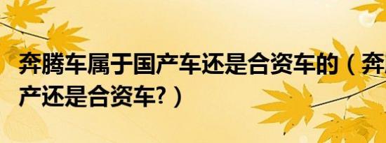 奔腾车属于国产车还是合资车的（奔腾属于国产还是合资车?）