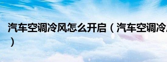 汽车空调冷风怎么开启（汽车空调冷风怎么开）