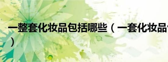 一整套化妆品包括哪些（一套化妆品包括哪些）