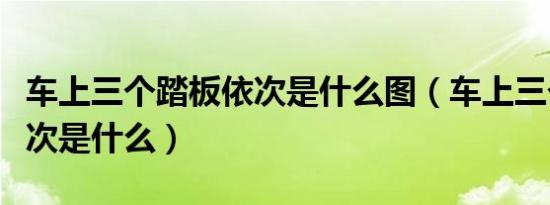 车上三个踏板依次是什么图（车上三个踏板依次是什么）