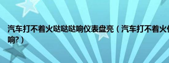 汽车打不着火哒哒哒响仪表盘亮（汽车打不着火仪表盘哒哒响?）