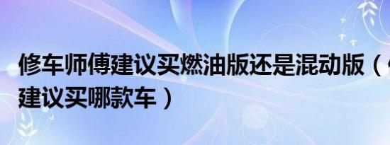 修车师傅建议买燃油版还是混动版（修车师傅建议买哪款车）