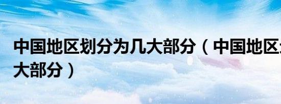 中国地区划分为几大部分（中国地区划分为几大部分）