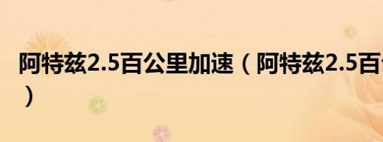 阿特兹2.5百公里加速（阿特兹2.5百公里加速）