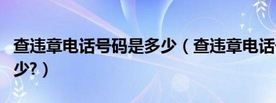 查违章电话号码是多少（查违章电话号码是多少?）