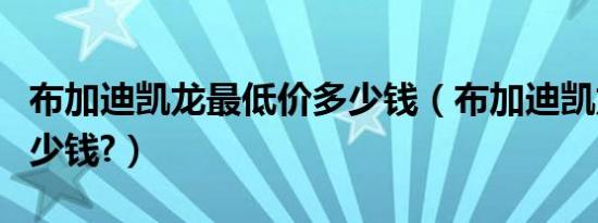 布加迪凯龙最低价多少钱（布加迪凯龙价格多少钱?）